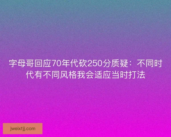 字母哥回应70年代砍250分质疑：不同时代有不同风格我会适应当时打法