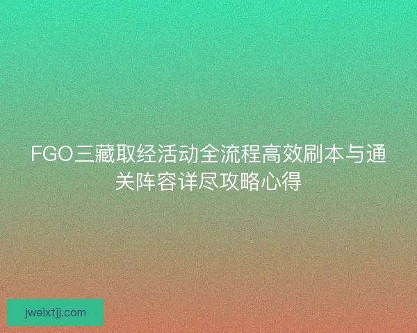 FGO三藏取经活动全流程高效刷本与通关阵容详尽攻略心得