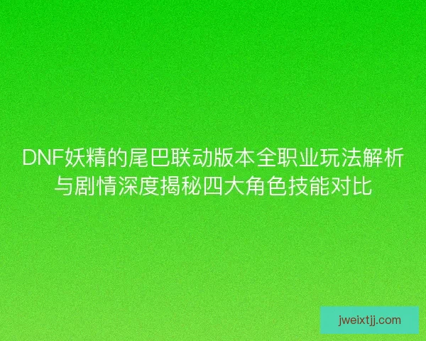 DNF妖精的尾巴联动版本全职业玩法解析与剧情深度揭秘四大角色技能对比