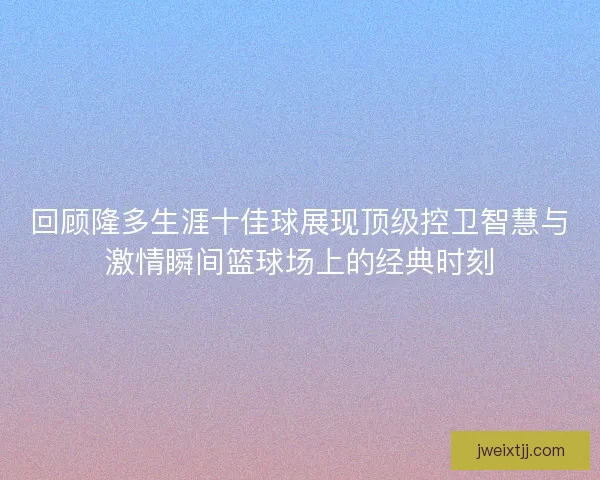 回顾隆多生涯十佳球展现顶级控卫智慧与激情瞬间篮球场上的经典时刻