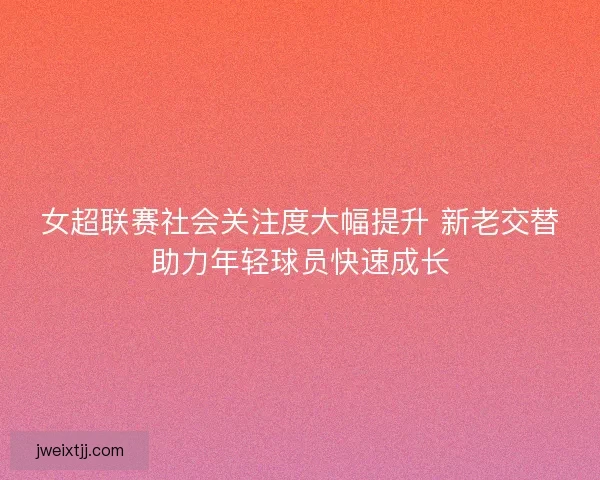 女超联赛社会关注度大幅提升 新老交替助力年轻球员快速成长