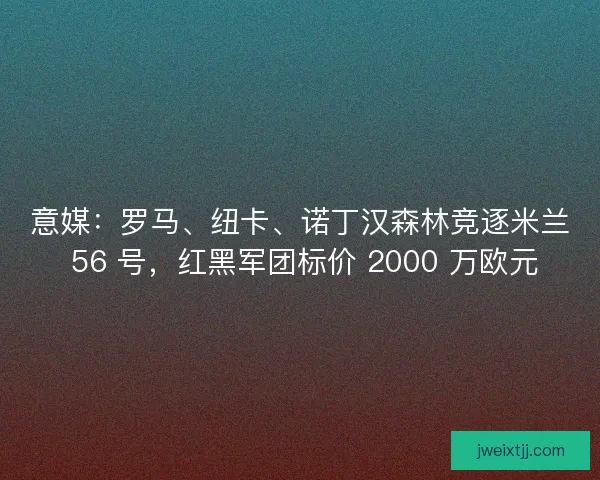 意媒：罗马、纽卡、诺丁汉森林竞逐米兰 56 号，红黑军团标价 2000 万欧元