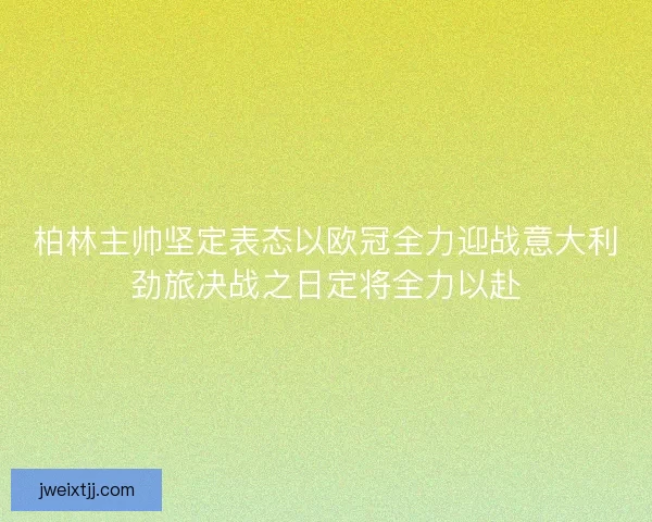 柏林主帅坚定表态以欧冠全力迎战意大利劲旅决战之日定将全力以赴