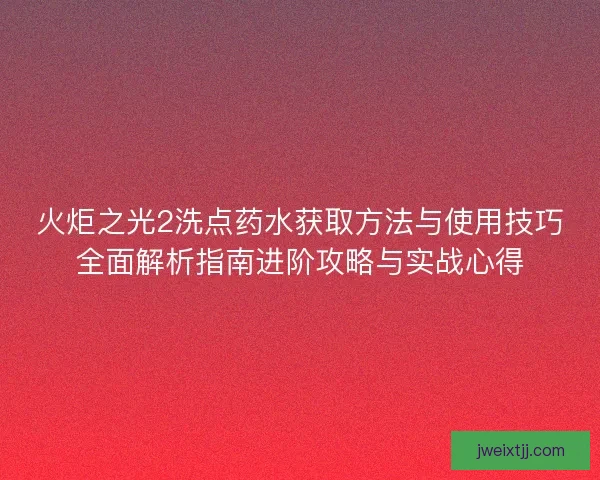 火炬之光2洗点药水获取方法与使用技巧全面解析指南进阶攻略与实战心得